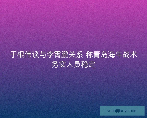 于根伟谈与李霄鹏关系 称青岛海牛战术务实人员稳定