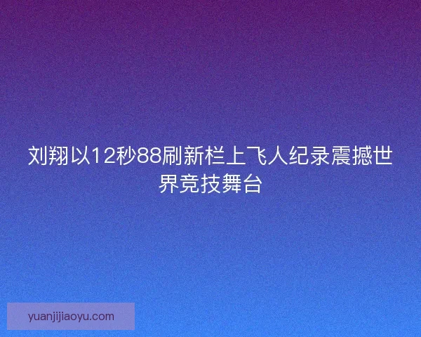 刘翔以12秒88刷新栏上飞人纪录震撼世界竞技舞台
