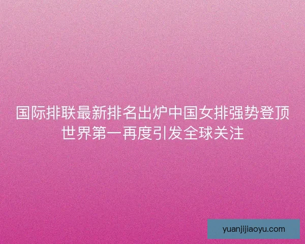 国际排联最新排名出炉中国女排强势登顶世界第一再度引发全球关注