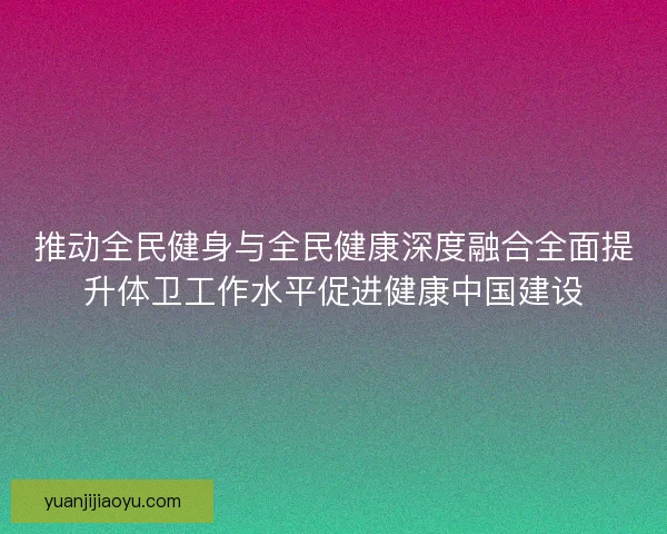 推动全民健身与全民健康深度融合全面提升体卫工作水平促进健康中国建设 推动全民健身与全民健康深度融合全面提升体卫工作水平促进健康中国建设