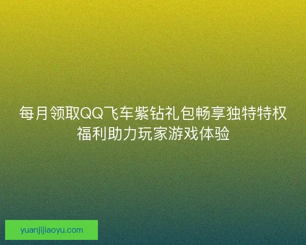 每月领取QQ飞车紫钻礼包畅享独特特权福利助力玩家游戏体验 每月领取QQ飞车紫钻礼包畅享独特特权福利助力玩家游戏体验