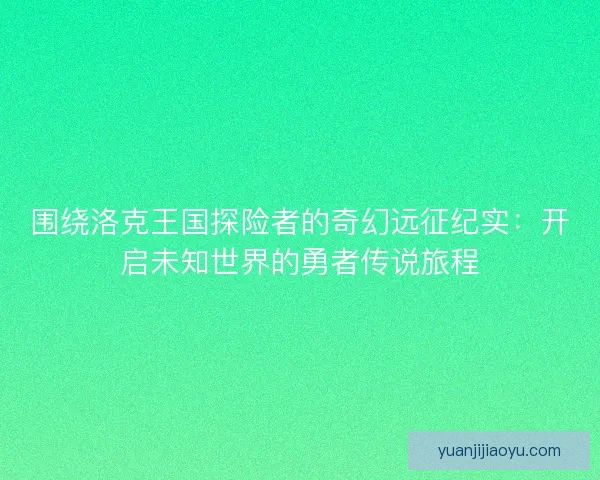 围绕洛克王国探险者的奇幻远征纪实:开启未知世界的勇者传说旅程 围绕洛克王国探险者的奇幻远征纪实:开启未知世界的勇者传说旅程
