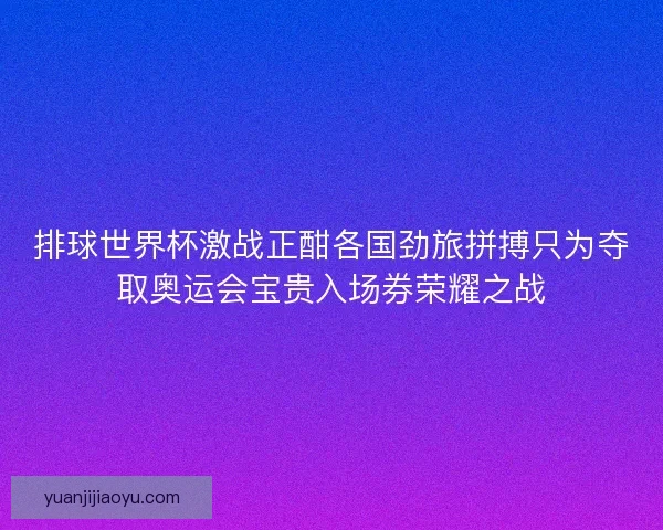 排球世界杯激战正酣各国劲旅拼搏只为夺取奥运会宝贵入场券荣耀之战