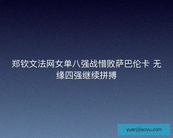 郑钦文法网女单八强战惜败萨巴伦卡 无缘四强继续拼搏