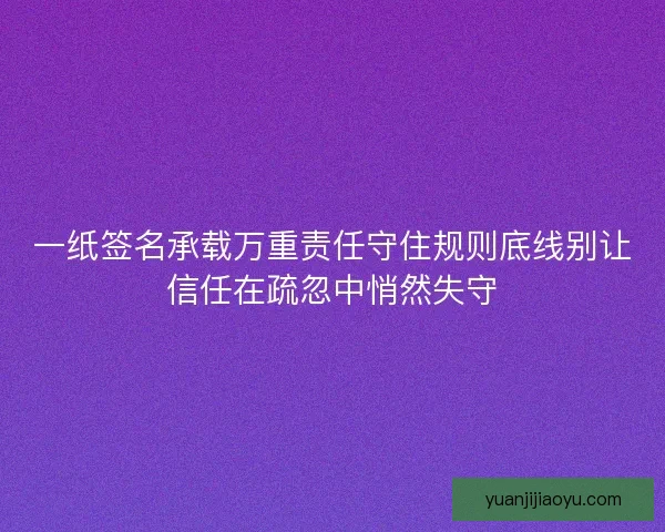 一纸签名承载万重责任守住规则底线别让信任在疏忽中悄然失守