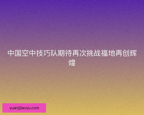 中国空中技巧队期待再次挑战福地再创辉煌