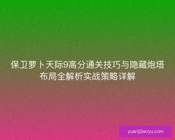 保卫萝卜天际9高分通关技巧与隐藏炮塔布局全解析实战策略详解 保卫萝卜天际9高分通关技巧与隐藏炮塔布局全解析实战策略详解