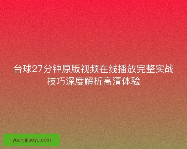 台球27分钟原版视频在线播放完整实战技巧深度解析高清体验