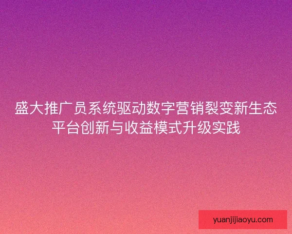 盛大推广员系统驱动数字营销裂变新生态平台创新与收益模式升级实践