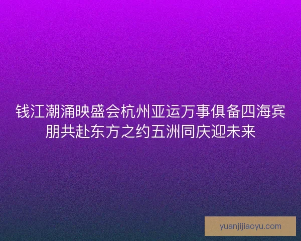 钱江潮涌映盛会杭州亚运万事俱备四海宾朋共赴东方之约五洲同庆迎未来 钱江潮涌映盛会杭州亚运万事俱备四海宾朋共赴东方之约五洲同庆迎未来