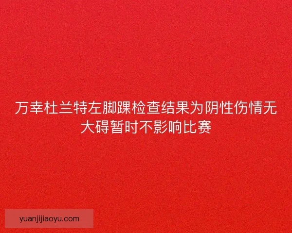 万幸杜兰特左脚踝检查结果为阴性伤情无大碍暂时不影响比赛