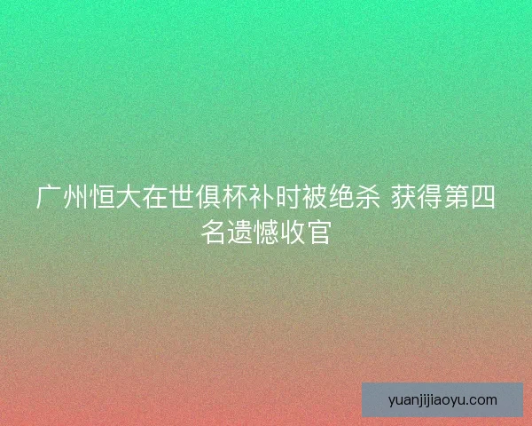 广州恒大在世俱杯补时被绝杀 获得第四名遗憾收官