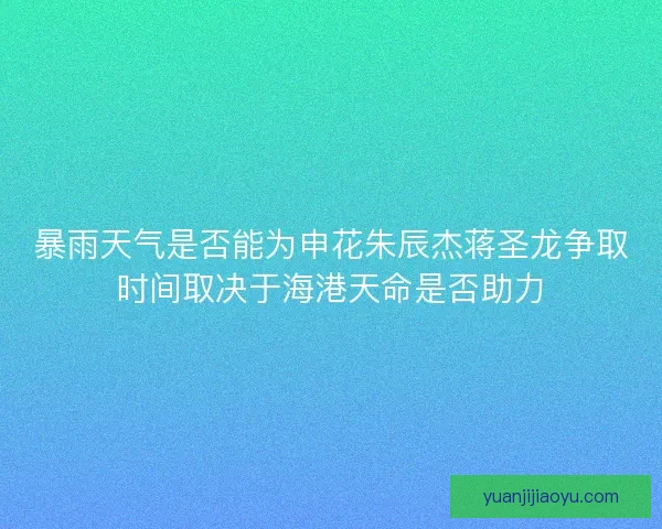 暴雨天气是否能为申花朱辰杰蒋圣龙争取时间取决于海港天命是否助力