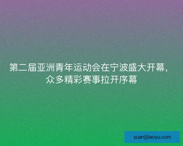 第二届亚洲青年运动会在宁波盛大开幕，众多精彩赛事拉开序幕