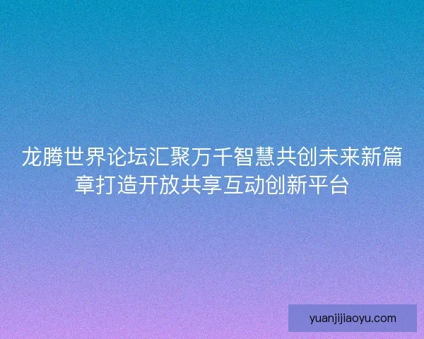 龙腾世界论坛汇聚万千智慧共创未来新篇章打造开放共享互动创新平台 龙腾世界论坛汇聚万千智慧共创未来新篇章打造开放共享互动创新平台