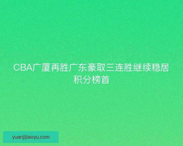 CBA广厦再胜广东豪取三连胜继续稳居积分榜首 CBA广厦再胜广东豪取三连胜继续稳居积分榜首