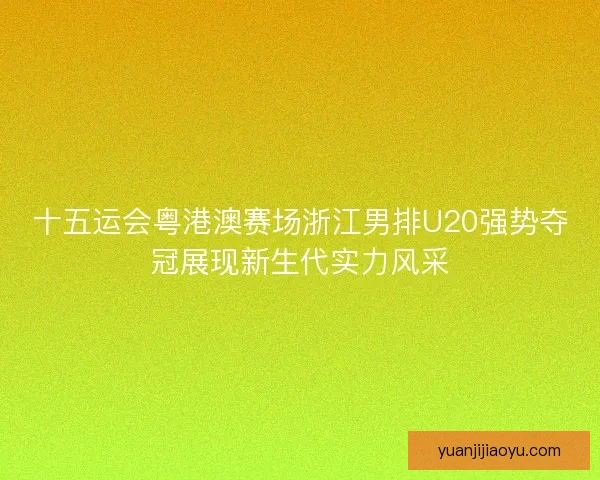 十五运会粤港澳赛场浙江男排U20强势夺冠展现新生代实力风采 十五运会粤港澳赛场浙江男排U20强势夺冠展现新生代实力风采