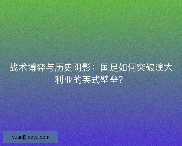 战术博弈与历史阴影：国足如何突破澳大利亚的英式壁垒？