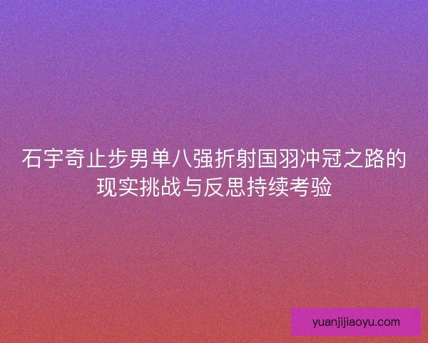 石宇奇止步男单八强折射国羽冲冠之路的现实挑战与反思持续考验 石宇奇止步男单八强折射国羽冲冠之路的现实挑战与反思持续考验