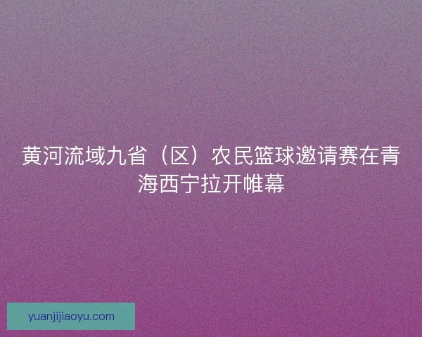 黄河流域九省(区)农民篮球邀请赛在青海西宁拉开帷幕 黄河流域九省(区)农民篮球邀请赛在青海西宁拉开帷幕