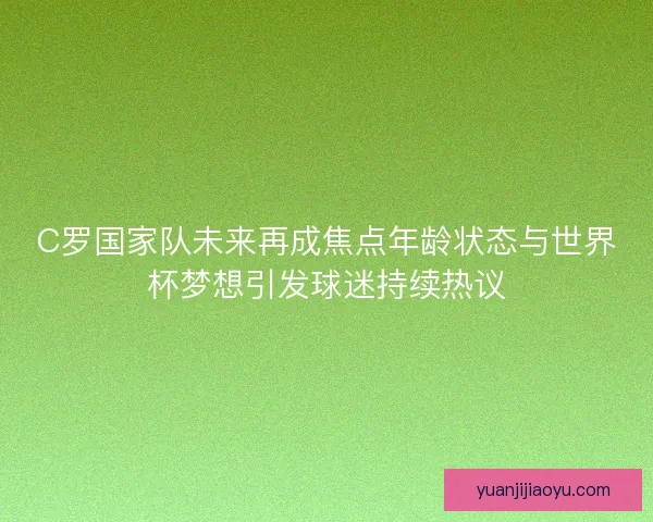 C罗国家队未来再成焦点年龄状态与世界杯梦想引发球迷持续热议 C罗国家队未来再成焦点年龄状态与世界杯梦想引发球迷持续热议
