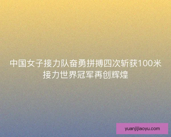中国女子接力队奋勇拼搏四次斩获100米接力世界冠军再创辉煌