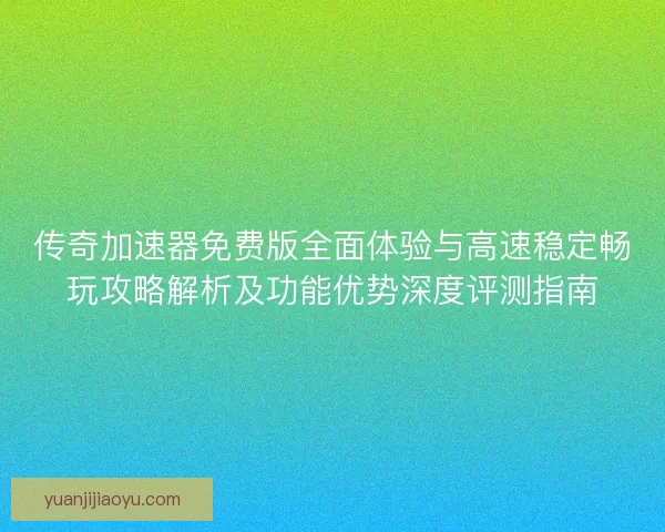 传奇加速器免费版全面体验与高速稳定畅玩攻略解析及功能优势深度评测指南 传奇加速器免费版全面体验与高速稳定畅玩攻略解析及功能优势深度评测指南