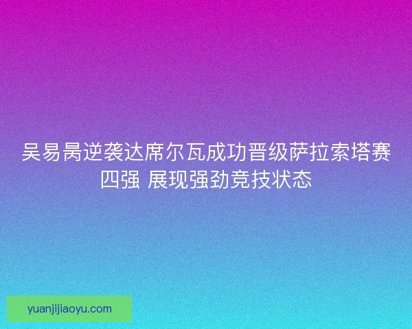 吴易昺逆袭达席尔瓦成功晋级萨拉索塔赛四强 展现强劲竞技状态 吴易昺逆袭达席尔瓦成功晋级萨拉索塔赛四强 展现强劲竞技状态