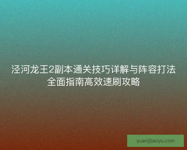 泾河龙王2副本通关技巧详解与阵容打法全面指南高效速刷攻略 泾河龙王2副本通关技巧详解与阵容打法全面指南高效速刷攻略