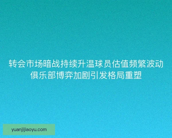 转会市场暗战持续升温球员估值频繁波动俱乐部博弈加剧引发格局重塑