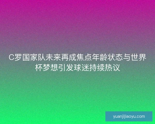 C罗国家队未来再成焦点年龄状态与世界杯梦想引发球迷持续热议 C罗国家队未来再成焦点年龄状态与世界杯梦想引发球迷持续热议