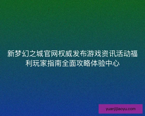 新梦幻之城官网权威发布游戏资讯活动福利玩家指南全面攻略体验中心 新梦幻之城官网权威发布游戏资讯活动福利玩家指南全面攻略体验中心