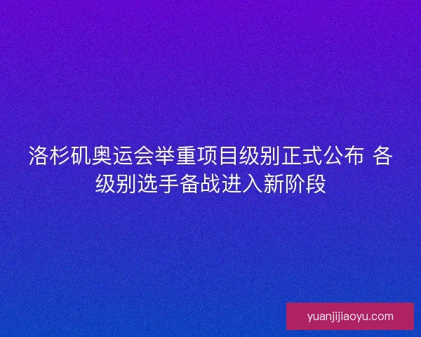 洛杉矶奥运会举重项目级别正式公布 各级别选手备战进入新阶段 洛杉矶奥运会举重项目级别正式公布 各级别选手备战进入新阶段