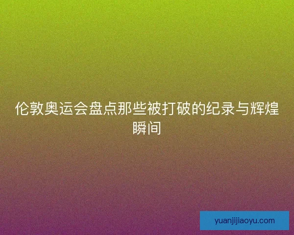 伦敦奥运会盘点那些被打破的纪录与辉煌瞬间