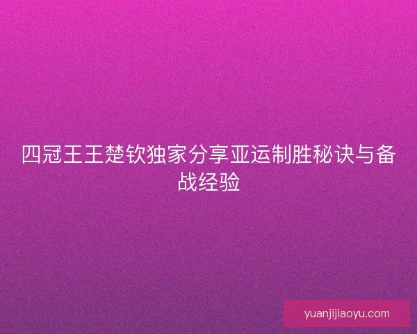 四冠王王楚钦独家分享亚运制胜秘诀与备战经验