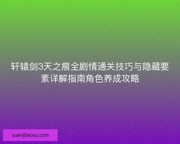 轩辕剑3天之痕全剧情通关技巧与隐藏要素详解指南角色养成攻略