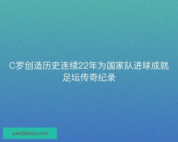 C罗创造历史连续22年为国家队进球成就足坛传奇纪录 C罗创造历史连续22年为国家队进球成就足坛传奇纪录