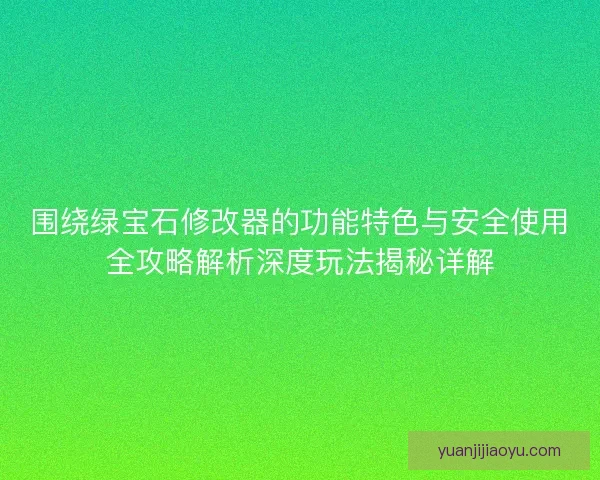 围绕绿宝石修改器的功能特色与安全使用全攻略解析深度玩法揭秘详解 围绕绿宝石修改器的功能特色与安全使用全攻略解析深度玩法揭秘详解