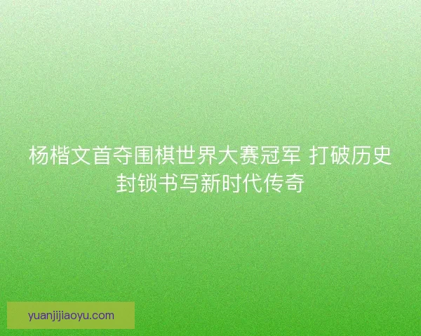 杨楷文首夺围棋世界大赛冠军 打破历史封锁书写新时代传奇 杨楷文首夺围棋世界大赛冠军 打破历史封锁书写新时代传奇