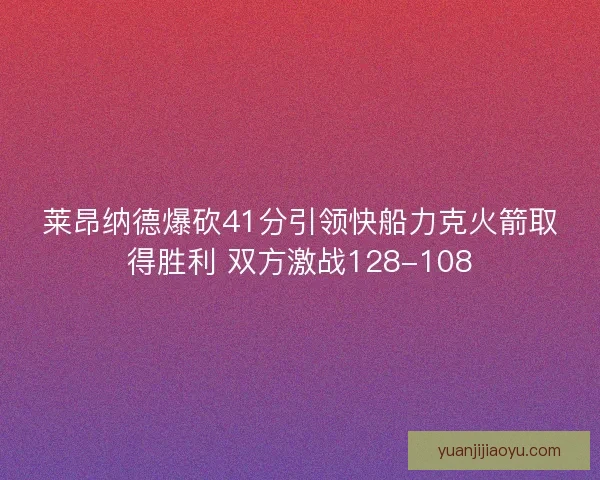莱昂纳德爆砍41分引领快船力克火箭取得胜利 双方激战128-108 莱昂纳德爆砍41分引领快船力克火箭取得胜利 双方激战128-108