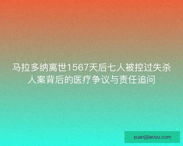 马拉多纳离世1567天后七人被控过失杀人案背后的医疗争议与责任追问 马拉多纳离世1567天后七人被控过失杀人案背后的医疗争议与责任追问