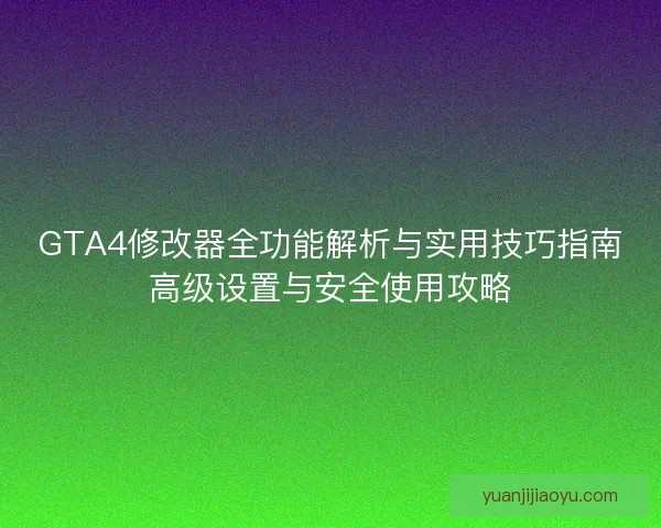 GTA4修改器全功能解析与实用技巧指南高级设置与安全使用攻略 GTA4修改器全功能解析与实用技巧指南高级设置与安全使用攻略