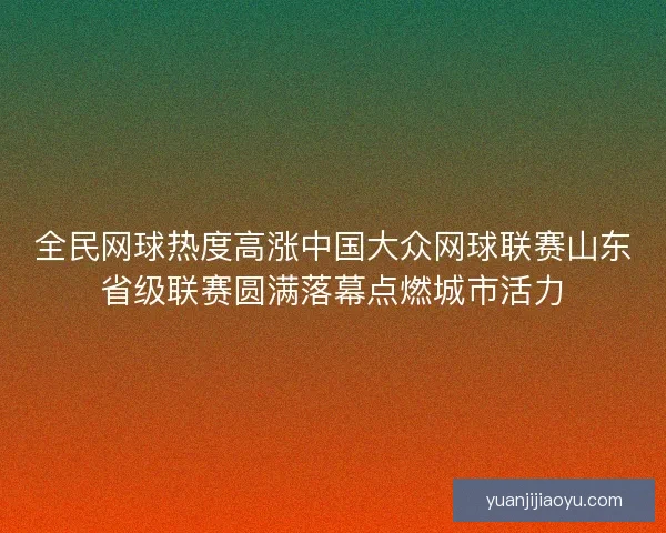 全民网球热度高涨中国大众网球联赛山东省级联赛圆满落幕点燃城市活力 全民网球热度高涨中国大众网球联赛山东省级联赛圆满落幕点燃城市活力