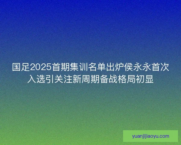 国足2025首期集训名单出炉侯永永首次入选引关注新周期备战格局初显 国足2025首期集训名单出炉侯永永首次入选引关注新周期备战格局初显